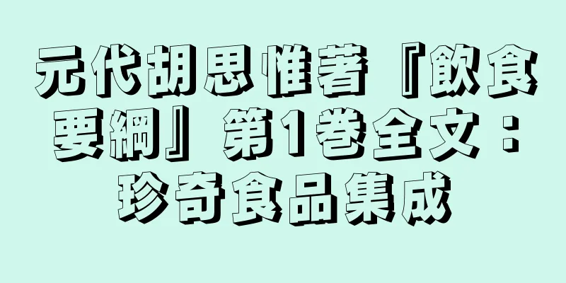 元代胡思惟著『飲食要綱』第1巻全文：珍奇食品集成