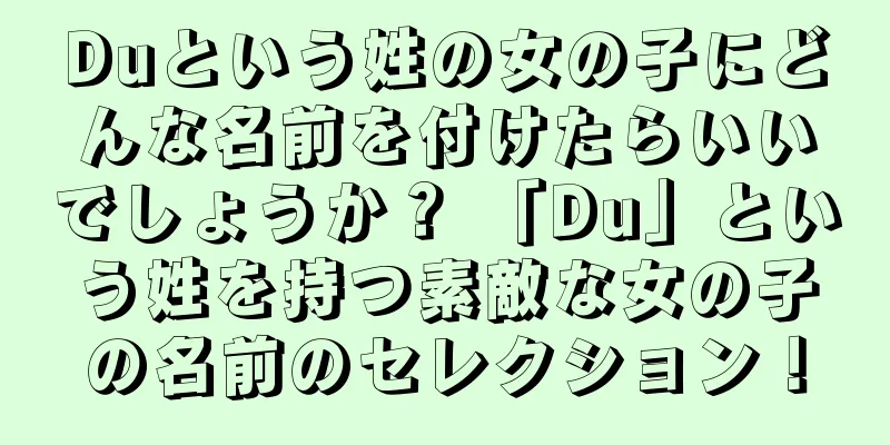 Duという姓の女の子にどんな名前を付けたらいいでしょうか？ 「Du」という姓を持つ素敵な女の子の名前のセレクション！