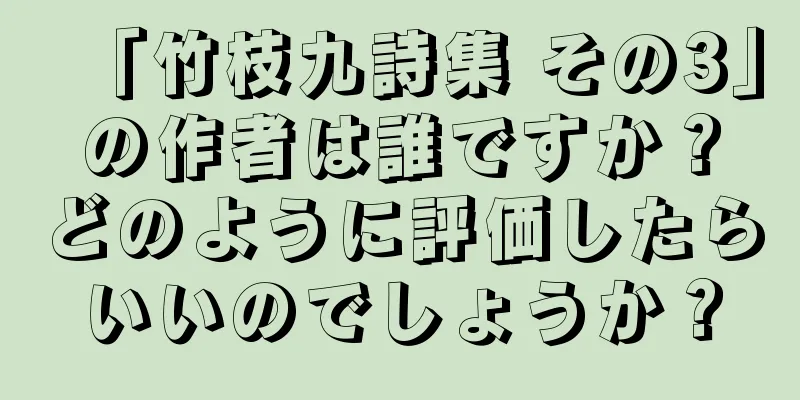 「竹枝九詩集 その3」の作者は誰ですか？どのように評価したらいいのでしょうか？