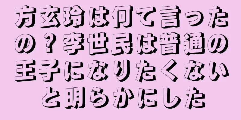 方玄玲は何て言ったの？李世民は普通の王子になりたくないと明らかにした