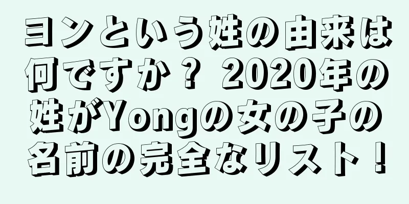 ヨンという姓の由来は何ですか？ 2020年の姓がYongの女の子の名前の完全なリスト！