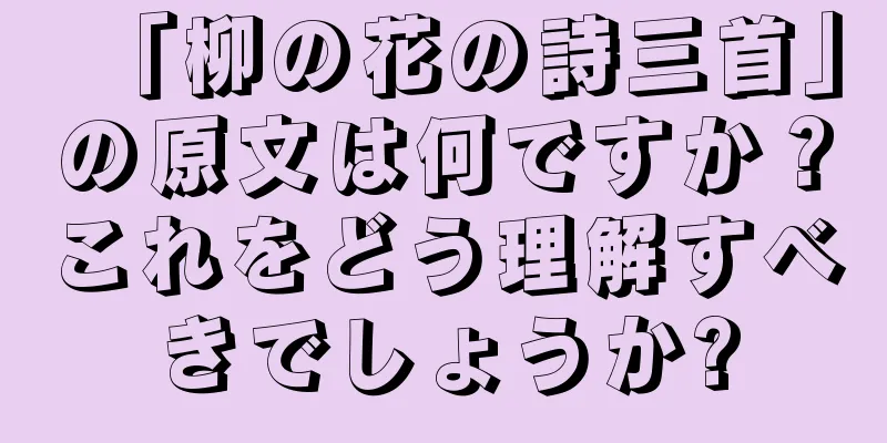 「柳の花の詩三首」の原文は何ですか？これをどう理解すべきでしょうか?