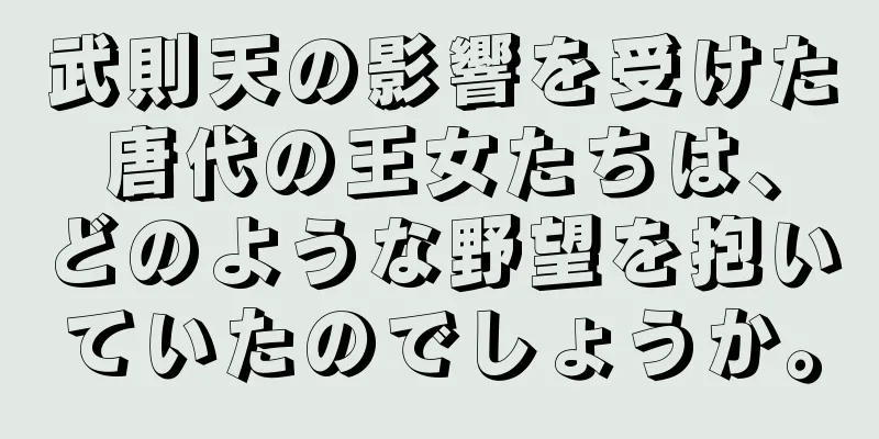 武則天の影響を受けた唐代の王女たちは、どのような野望を抱いていたのでしょうか。