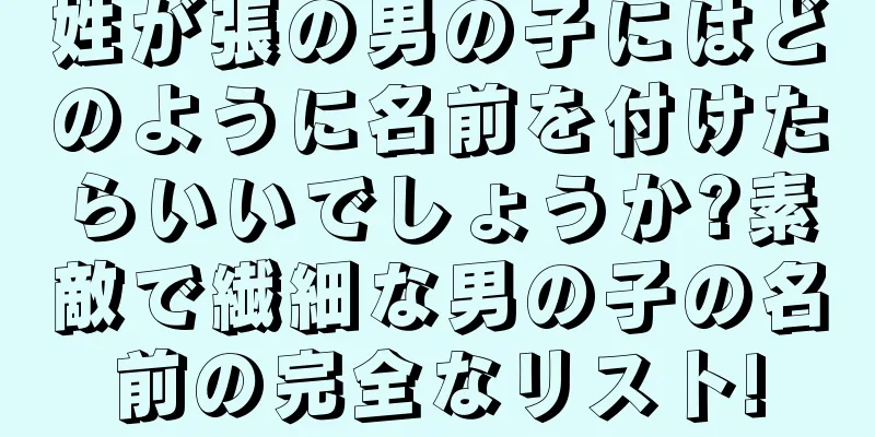 姓が張の男の子にはどのように名前を付けたらいいでしょうか?素敵で繊細な男の子の名前の完全なリスト!