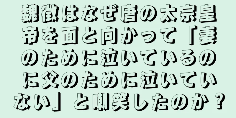 魏徴はなぜ唐の太宗皇帝を面と向かって「妻のために泣いているのに父のために泣いていない」と嘲笑したのか？