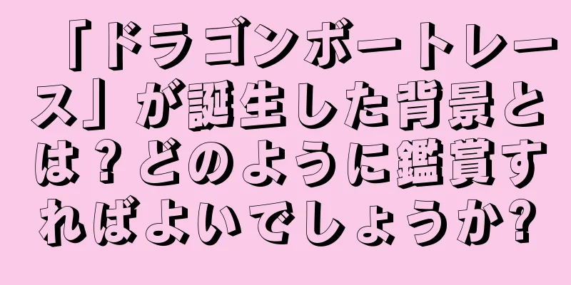 「ドラゴンボートレース」が誕生した背景とは？どのように鑑賞すればよいでしょうか?