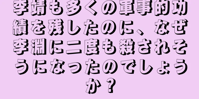 李靖も多くの軍事的功績を残したのに、なぜ李淵に二度も殺されそうになったのでしょうか？