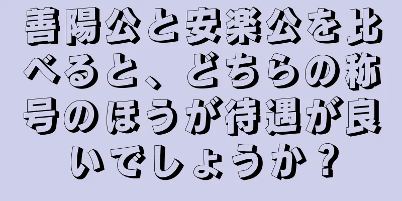 善陽公と安楽公を比べると、どちらの称号のほうが待遇が良いでしょうか？