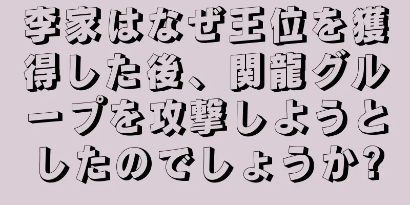 李家はなぜ王位を獲得した後、関龍グループを攻撃しようとしたのでしょうか?