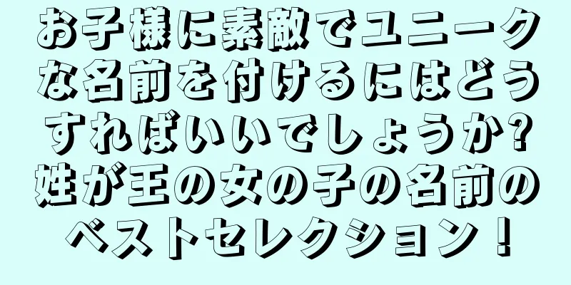 お子様に素敵でユニークな名前を付けるにはどうすればいいでしょうか?姓が王の女の子の名前のベストセレクション！