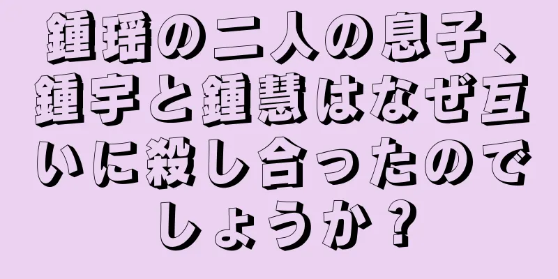 鍾瑶の二人の息子、鍾宇と鍾慧はなぜ互いに殺し合ったのでしょうか？