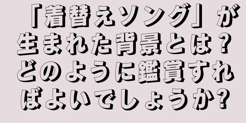「着替えソング」が生まれた背景とは？どのように鑑賞すればよいでしょうか?