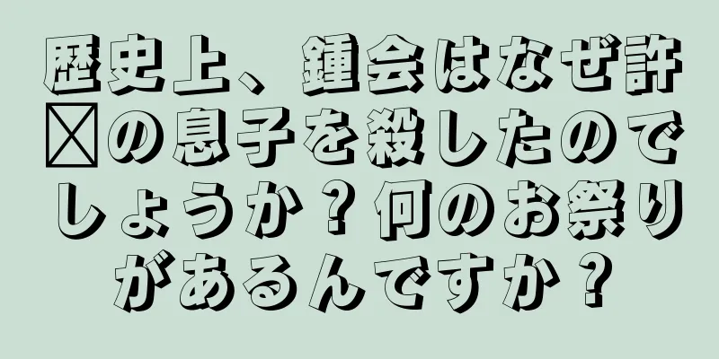歴史上、鍾会はなぜ許褚の息子を殺したのでしょうか？何のお祭りがあるんですか？
