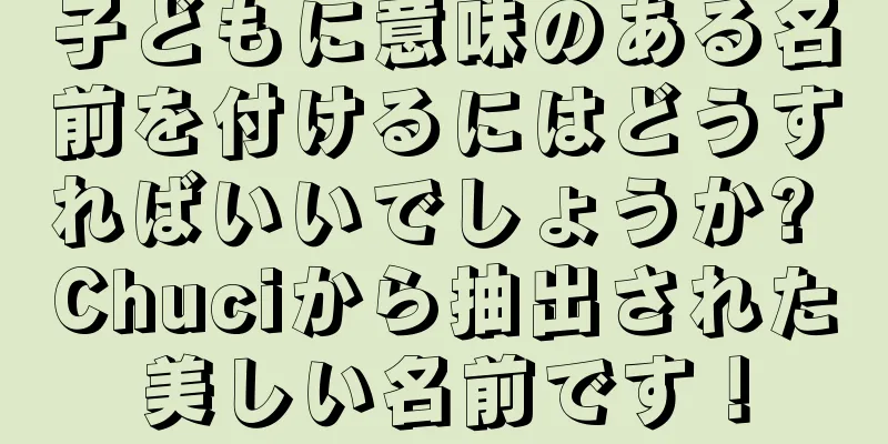 子どもに意味のある名前を付けるにはどうすればいいでしょうか? Chuciから抽出された美しい名前です！