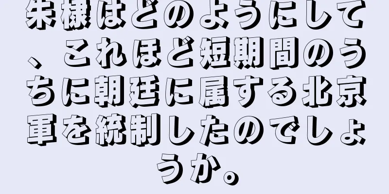 朱棣はどのようにして、これほど短期間のうちに朝廷に属する北京軍を統制したのでしょうか。