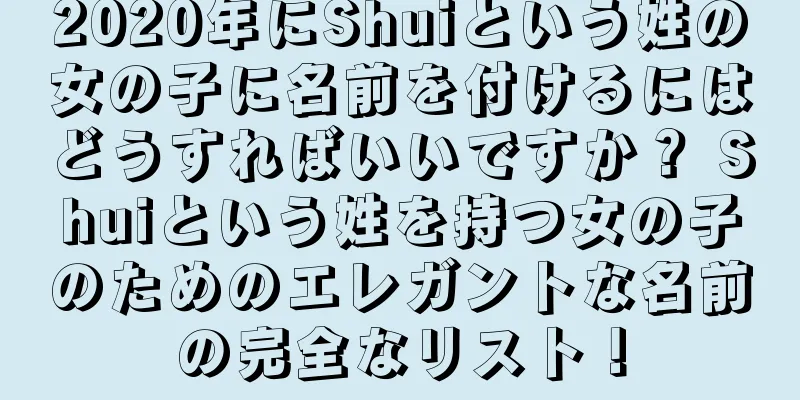 2020年にShuiという姓の女の子に名前を付けるにはどうすればいいですか？ Shuiという姓を持つ女の子のためのエレガントな名前の完全なリスト！