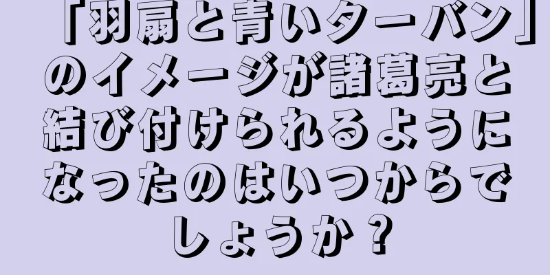 「羽扇と青いターバン」のイメージが諸葛亮と結び付けられるようになったのはいつからでしょうか？