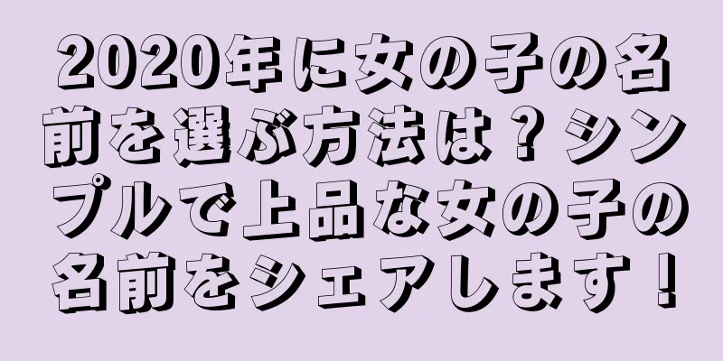 2020年に女の子の名前を選ぶ方法は？シンプルで上品な女の子の名前をシェアします！