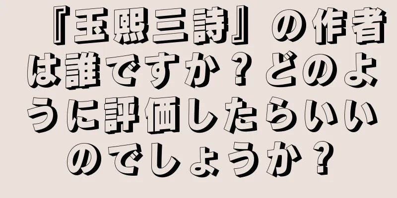 『玉熙三詩』の作者は誰ですか？どのように評価したらいいのでしょうか？
