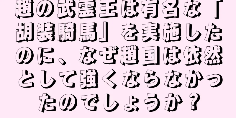 趙の武霊王は有名な「胡装騎馬」を実施したのに、なぜ趙国は依然として強くならなかったのでしょうか？