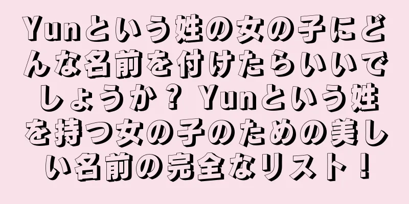 Yunという姓の女の子にどんな名前を付けたらいいでしょうか？ Yunという姓を持つ女の子のための美しい名前の完全なリスト！