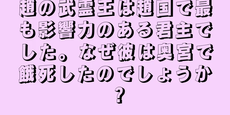 趙の武霊王は趙国で最も影響力のある君主でした。なぜ彼は奥宮で餓死したのでしょうか？