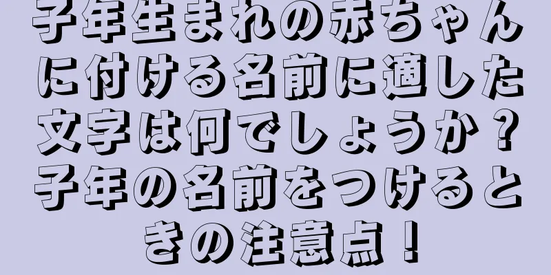 子年生まれの赤ちゃんに付ける名前に適した文字は何でしょうか？子年の名前をつけるときの注意点！