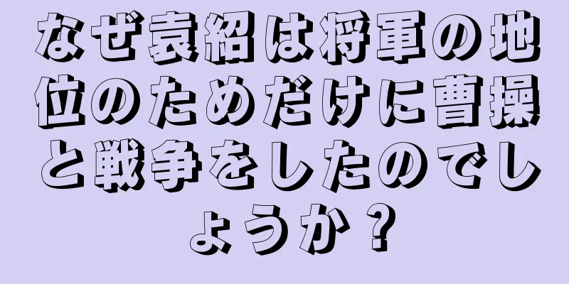 なぜ袁紹は将軍の地位のためだけに曹操と戦争をしたのでしょうか？
