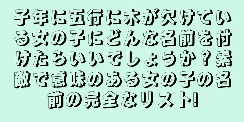 子年に五行に木が欠けている女の子にどんな名前を付けたらいいでしょうか？素敵で意味のある女の子の名前の完全なリスト!