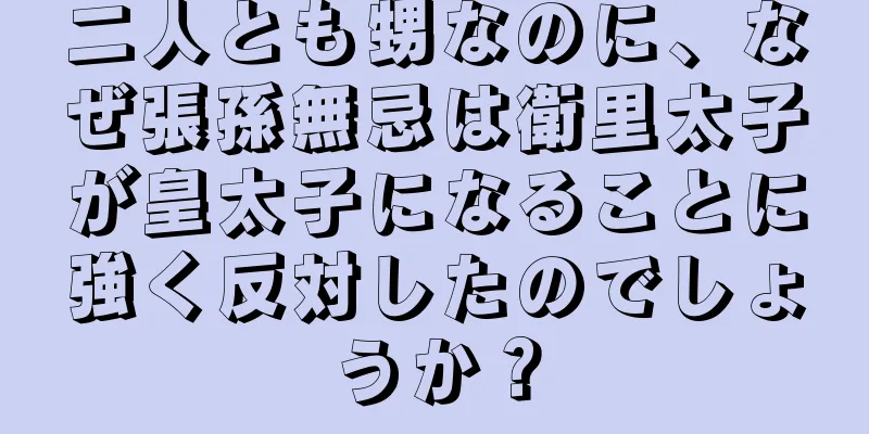 二人とも甥なのに、なぜ張孫無忌は衛里太子が皇太子になることに強く反対したのでしょうか？