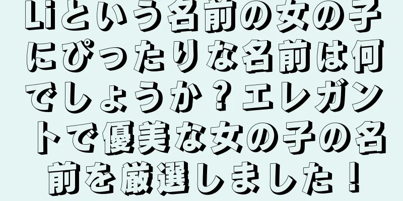 Liという名前の女の子にぴったりな名前は何でしょうか？エレガントで優美な女の子の名前を厳選しました！