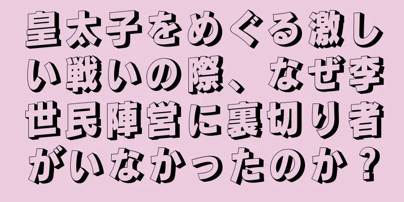 皇太子をめぐる激しい戦いの際、なぜ李世民陣営に裏切り者がいなかったのか？