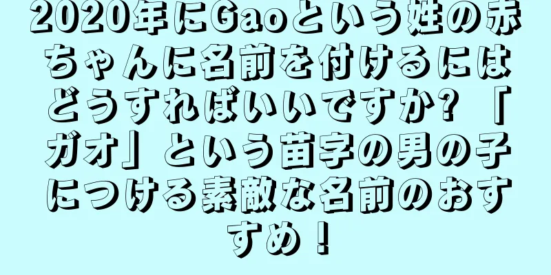 2020年にGaoという姓の赤ちゃんに名前を付けるにはどうすればいいですか? 「ガオ」という苗字の男の子につける素敵な名前のおすすめ！