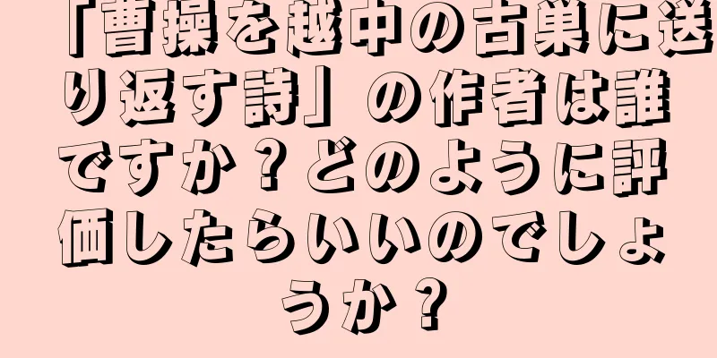 「曹操を越中の古巣に送り返す詩」の作者は誰ですか？どのように評価したらいいのでしょうか？