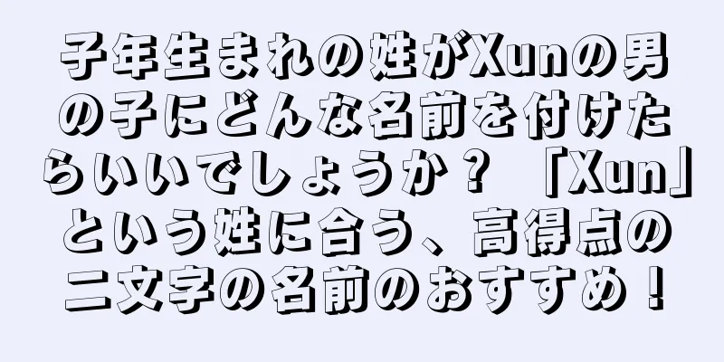 子年生まれの姓がXunの男の子にどんな名前を付けたらいいでしょうか？ 「Xun」という姓に合う、高得点の二文字の名前のおすすめ！