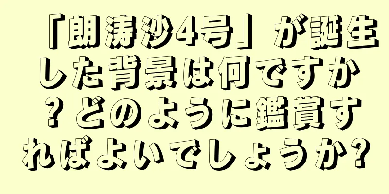 「朗涛沙4号」が誕生した背景は何ですか？どのように鑑賞すればよいでしょうか?