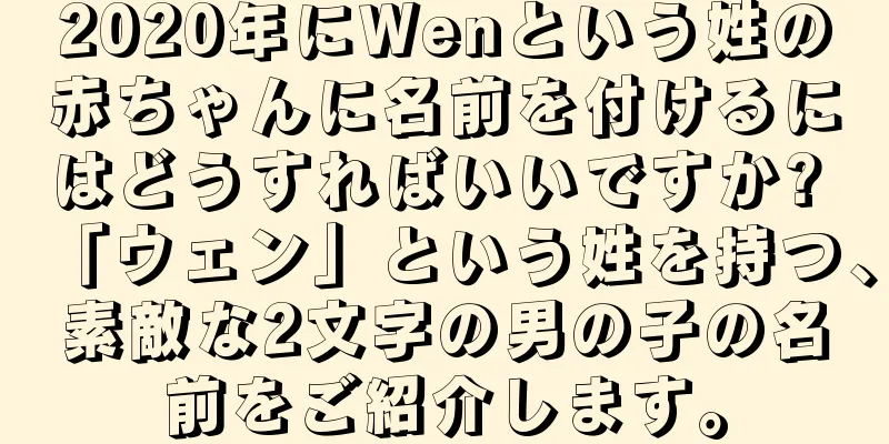 2020年にWenという姓の赤ちゃんに名前を付けるにはどうすればいいですか? 「ウェン」という姓を持つ、素敵な2文字の男の子の名前をご紹介します。