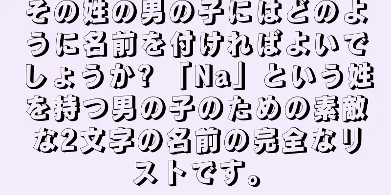 その姓の男の子にはどのように名前を付ければよいでしょうか? 「Na」という姓を持つ男の子のための素敵な2文字の名前の完全なリストです。