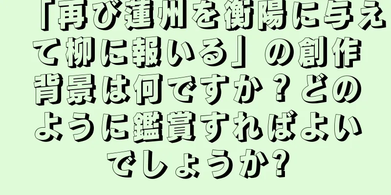 「再び蓮州を衡陽に与えて柳に報いる」の創作背景は何ですか？どのように鑑賞すればよいでしょうか?