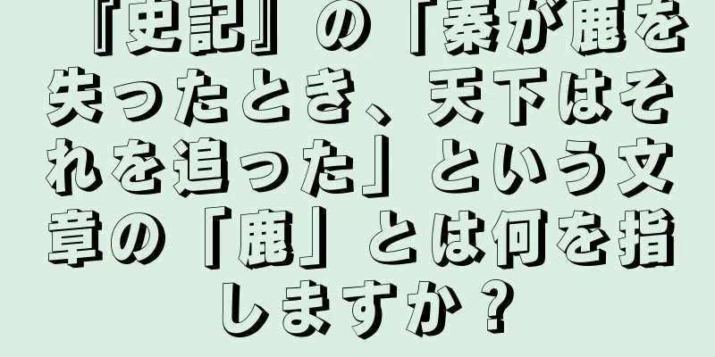 『史記』の「秦が鹿を失ったとき、天下はそれを追った」という文章の「鹿」とは何を指しますか？