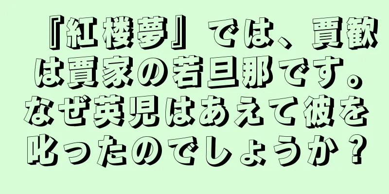 『紅楼夢』では、賈歓は賈家の若旦那です。なぜ英児はあえて彼を叱ったのでしょうか？