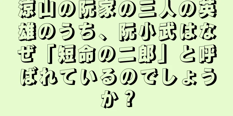 涼山の阮家の三人の英雄のうち、阮小武はなぜ「短命の二郎」と呼ばれているのでしょうか？