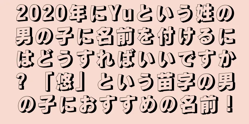 2020年にYuという姓の男の子に名前を付けるにはどうすればいいですか? 「悠」という苗字の男の子におすすめの名前！
