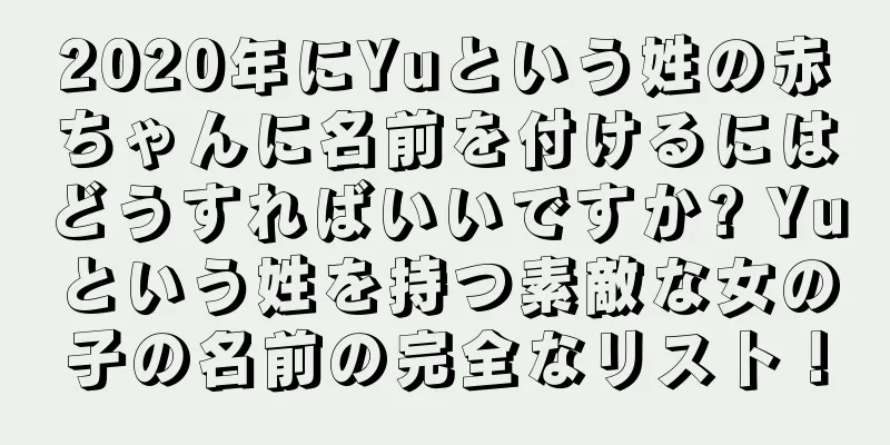 2020年にYuという姓の赤ちゃんに名前を付けるにはどうすればいいですか? Yuという姓を持つ素敵な女の子の名前の完全なリスト！