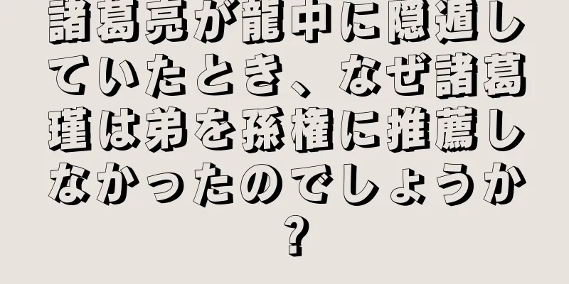 諸葛亮が龍中に隠遁していたとき、なぜ諸葛瑾は弟を孫権に推薦しなかったのでしょうか？