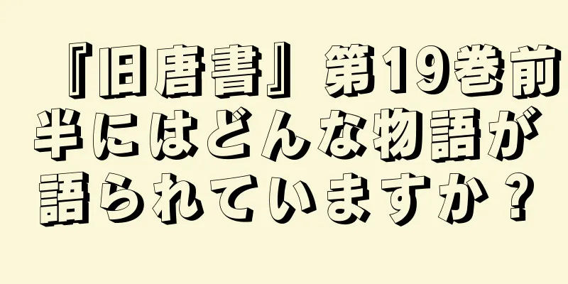 『旧唐書』第19巻前半にはどんな物語が語られていますか？
