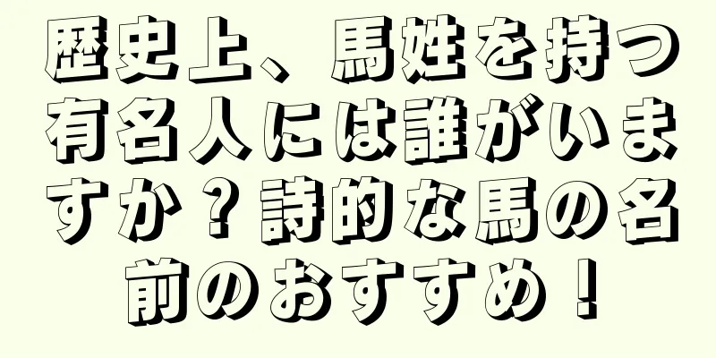 歴史上、馬姓を持つ有名人には誰がいますか？詩的な馬の名前のおすすめ！