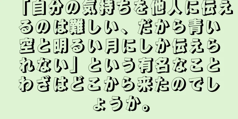 「自分の気持ちを他人に伝えるのは難しい、だから青い空と明るい月にしか伝えられない」という有名なことわざはどこから来たのでしょうか。