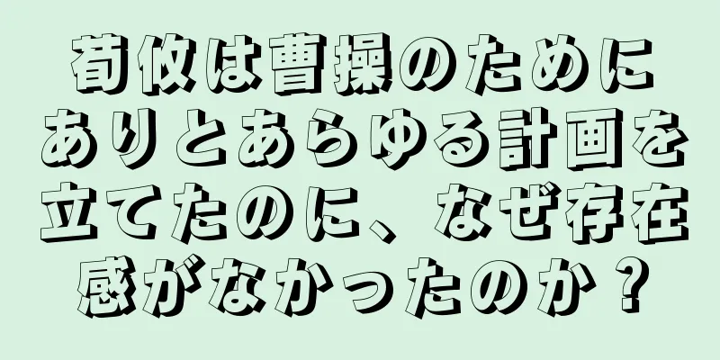 荀攸は曹操のためにありとあらゆる計画を立てたのに、なぜ存在感がなかったのか？