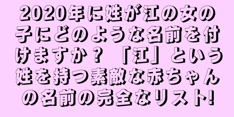 2020年に姓が江の女の子にどのような名前を付けますか？ 「江」という姓を持つ素敵な赤ちゃんの名前の完全なリスト!
